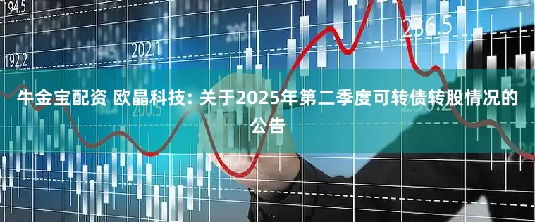 牛金宝配资 欧晶科技: 关于2025年第二季度可转债转股情况的公告