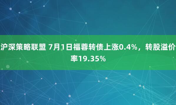 沪深策略联盟 7月1日福蓉转债上涨0.4%，转股溢价率19.35%