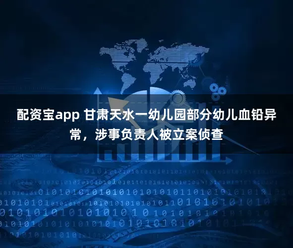 配资宝app 甘肃天水一幼儿园部分幼儿血铅异常，涉事负责人被立案侦查