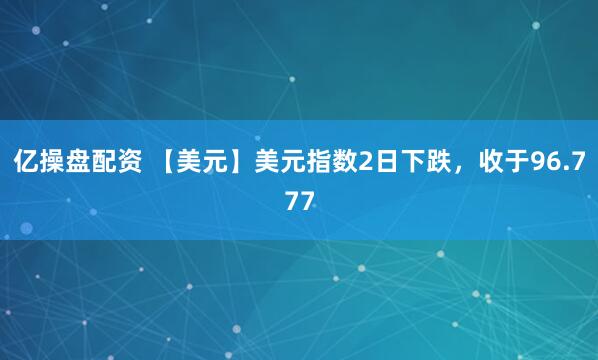 亿操盘配资 【美元】美元指数2日下跌，收于96.777