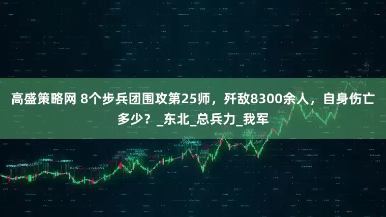 高盛策略网 8个步兵团围攻第25师，歼敌8300余人，自身伤亡多少？_东北_总兵力_我军