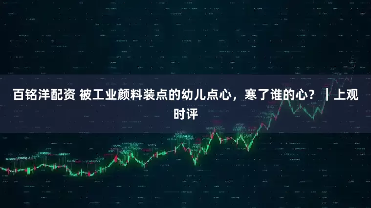 百铭洋配资 被工业颜料装点的幼儿点心，寒了谁的心？｜上观时评