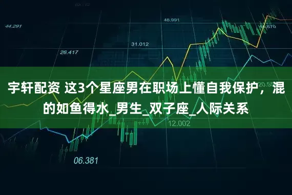 宇轩配资 这3个星座男在职场上懂自我保护，混的如鱼得水_男生_双子座_人际关系