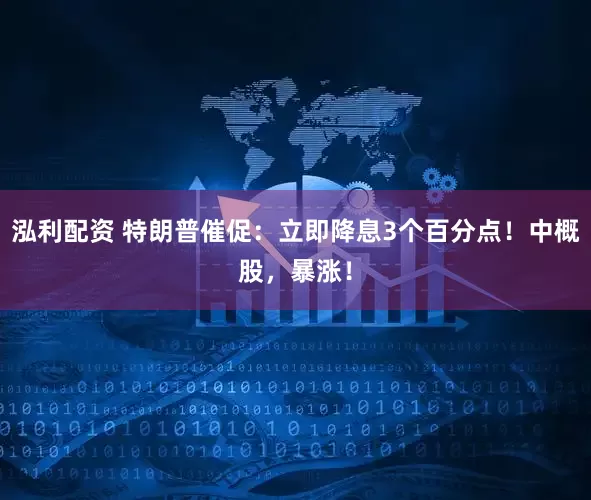 泓利配资 特朗普催促：立即降息3个百分点！中概股，暴涨！
