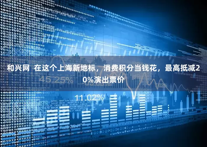 和兴网  在这个上海新地标，消费积分当钱花，最高抵减20%演出票价