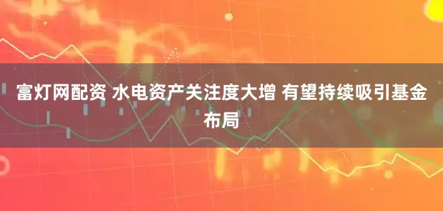 富灯网配资 水电资产关注度大增 有望持续吸引基金布局