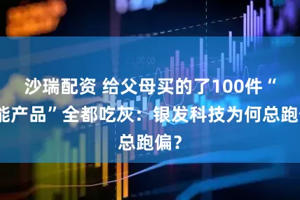 沙瑞配资 给父母买的了100件“智能产品”全都吃灰：银发科技为何总跑偏？