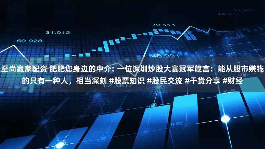 至尚赢家配资 肥肥您身边的中介: 一位深圳炒股大赛冠军箴言：能从股市赚钱的只有一种人，相当深刻 #股票知识 #股民交流 #干货分享 #财经