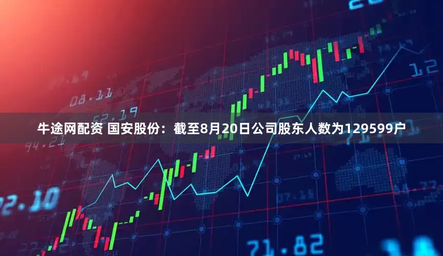 牛途网配资 国安股份：截至8月20日公司股东人数为129599户