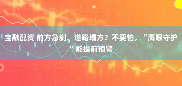 宝融配资 前方急刹、道路塌方？不要怕，“鹰眼守护”能提前预警