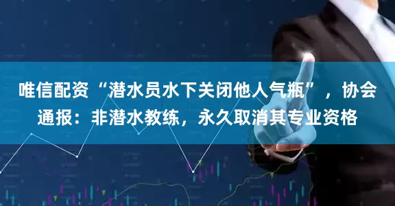 唯信配资 “潜水员水下关闭他人气瓶” ，协会通报：非潜水教练，永久取消其专业资格