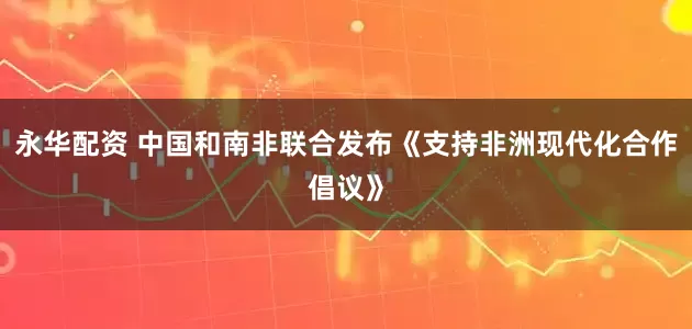 永华配资 中国和南非联合发布《支持非洲现代化合作倡议》