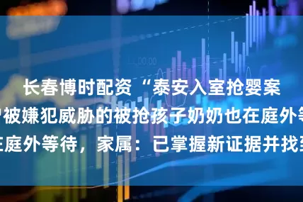 长春博时配资 “泰安入室抢婴案”二审开庭，曾被嫌犯威胁的被抢孩子奶奶也在庭外等待，家属：已掌握新证据并找到其他被害人