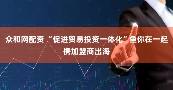 众和网配资 “促进贸易投资一体化”鱼你在一起携加盟商出海