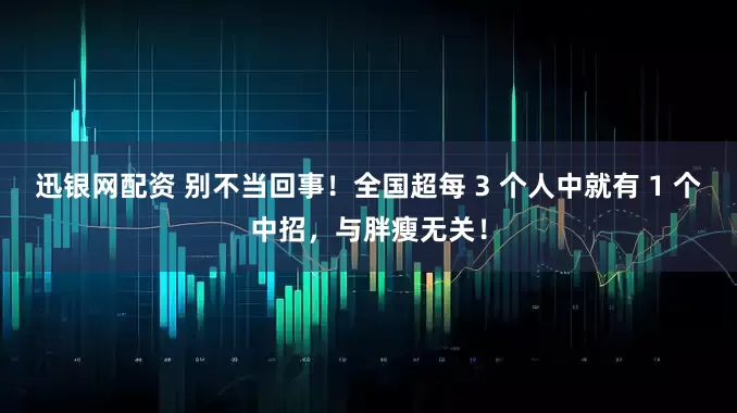 迅银网配资 别不当回事！全国超每 3 个人中就有 1 个中招，与胖瘦无关！