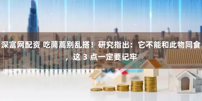 深富网配资 吃茼蒿别乱搭！研究指出：它不能和此物同食，这 3 点一定要记牢