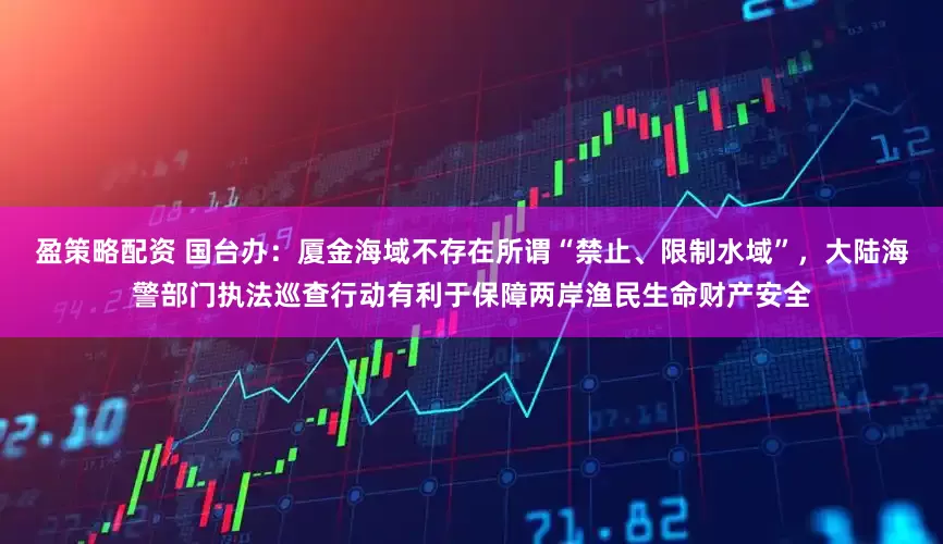 盈策略配资 国台办：厦金海域不存在所谓“禁止、限制水域”，大陆海警部门执法巡查行动有利于保障两岸渔民生命财产安全