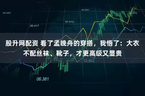 股升网配资 看了孟晚舟的穿搭，我悟了：大衣不配丝袜、靴子，才更高级又显贵