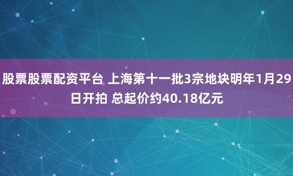 股票股票配资平台 上海第十一批3宗地块明年1月29日开拍 总起价约40.18亿元