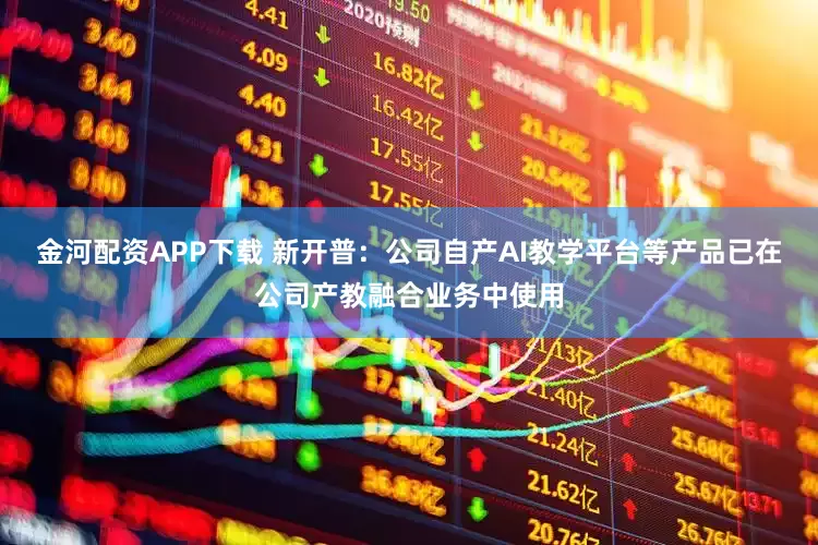 金河配资APP下载 新开普：公司自产AI教学平台等产品已在公司产教融合业务中使用