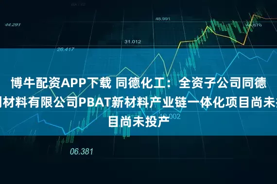 博牛配资APP下载 同德化工：全资子公司同德科创材料有限公司PBAT新材料产业链一体化项目尚未投产