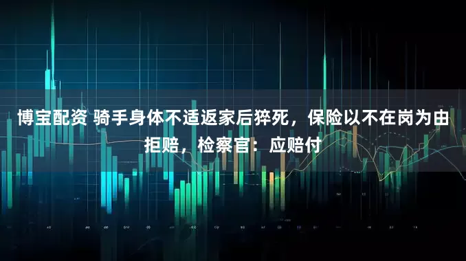 博宝配资 骑手身体不适返家后猝死，保险以不在岗为由拒赔，检察官：应赔付
