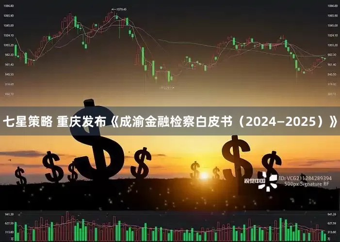 七星策略 重庆发布《成渝金融检察白皮书（2024—2025）》