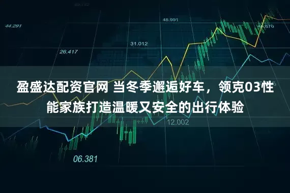 盈盛达配资官网 当冬季邂逅好车，领克03性能家族打造温暖又安全的出行体验