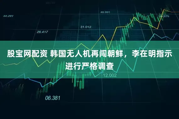股宝网配资 韩国无人机再闯朝鲜,李在明指示进行严格调查