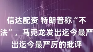 信达配资 特朗普称“不需要国际法”，马克龙发出迄今最严厉的批评