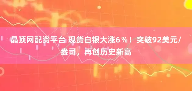 晶顶网配资平台 现货白银大涨6％！突破92美元/盎司，再创历史新高