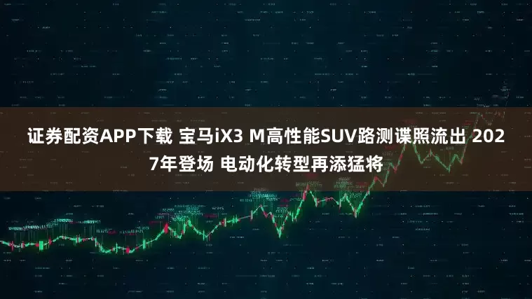 证券配资APP下载 宝马iX3 M高性能SUV路测谍照流出 2027年登场 电动化转型再添猛将