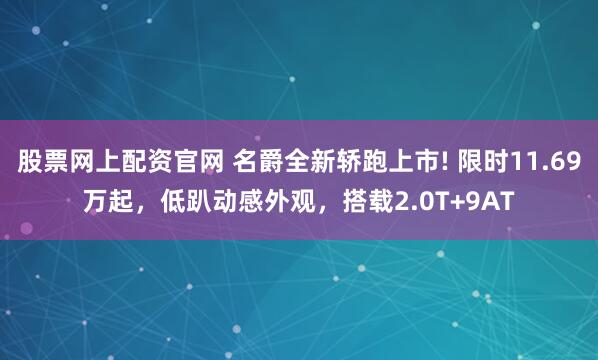 股票网上配资官网 名爵全新轿跑上市! 限时11.69万起，低趴动感外观，搭载2.0T+9AT
