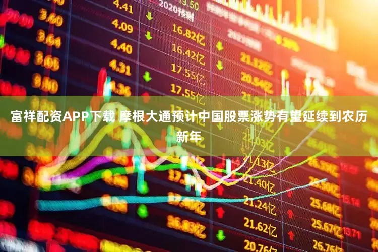 富祥配资APP下载 摩根大通预计中国股票涨势有望延续到农历新年