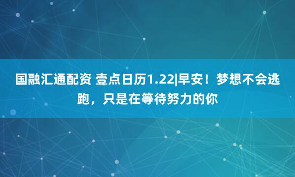 国融汇通配资 壹点日历1.22|早安！梦想不会逃跑，只是在等待努力的你