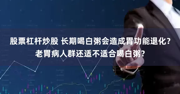 股票杠杆炒股 长期喝白粥会造成胃功能退化？老胃病人群还适不适合喝白粥？