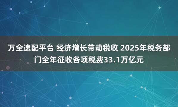 万全速配平台 经济增长带动税收 2025年税务部门全年征收各项税费33.1万亿元