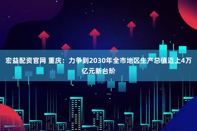 宏益配资官网 重庆:力争到2030年全市地区生产总值迈上4万亿元新台阶