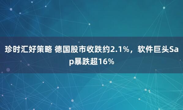 珍时汇好策略 德国股市收跌约2.1%，软件巨头Sap暴跌超16%