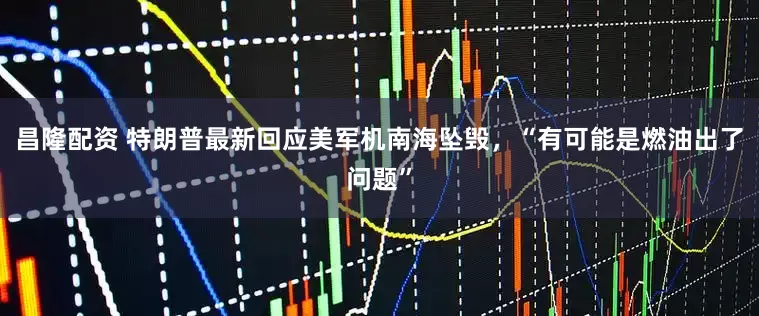 昌隆配资 特朗普最新回应美军机南海坠毁,“有可能是燃油出了问题”