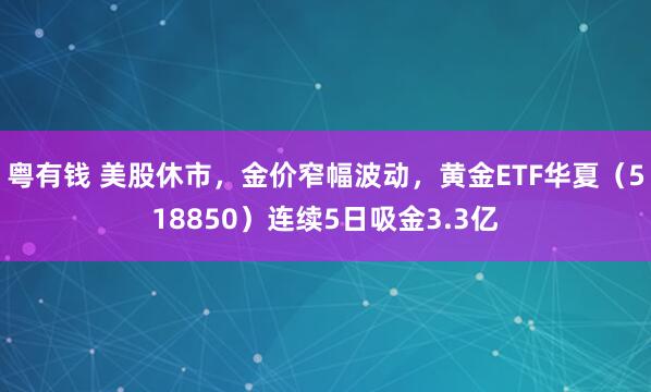 粤有钱 美股休市，金价窄幅波动，黄金ETF华夏（518850）连续5日吸金3.3亿
